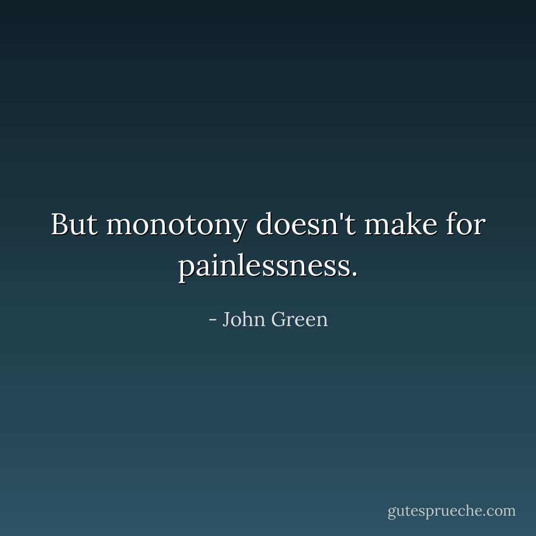 But monotony doesn't make for painlessness. - John Green