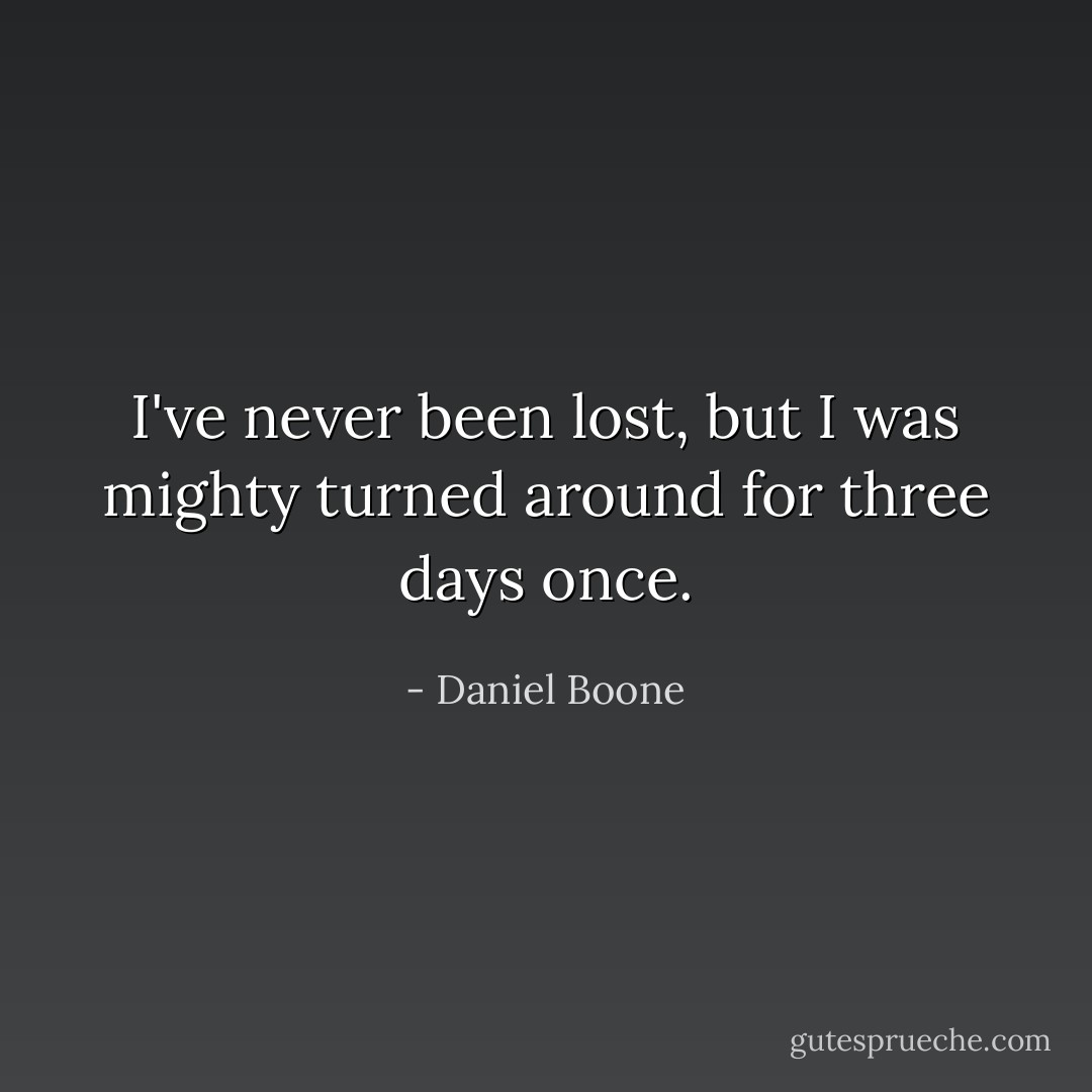 I've never been lost, but I was mighty turned around for three days once. - Daniel Boone