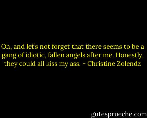 Oh, and let’s not forget that there seems to be a gang of idiotic, fallen angels after me. Honestly, they could all kiss my ass. - Christine Zolendz