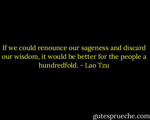 If we could renounce our sageness and discard our wisdom, it would be better for the people a hundredfold. - Lao Tzu