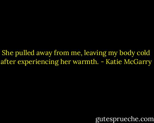 She pulled away from me, leaving my body cold after experiencing her warmth. - Katie McGarry