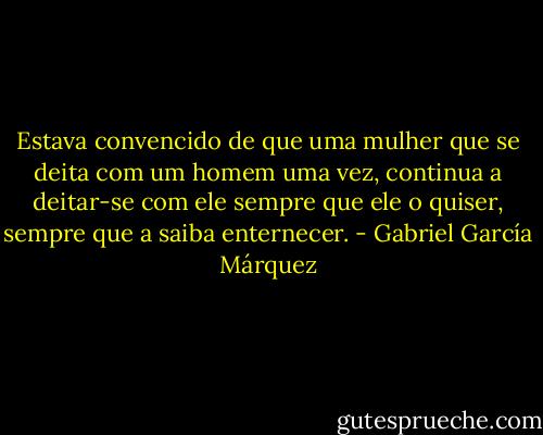 Estava convencido de que uma mulher que se deita com um homem uma vez, continua a deitar-se com ele sempre que ele o quiser, sempre que a saiba enternecer. - Gabriel García Márquez