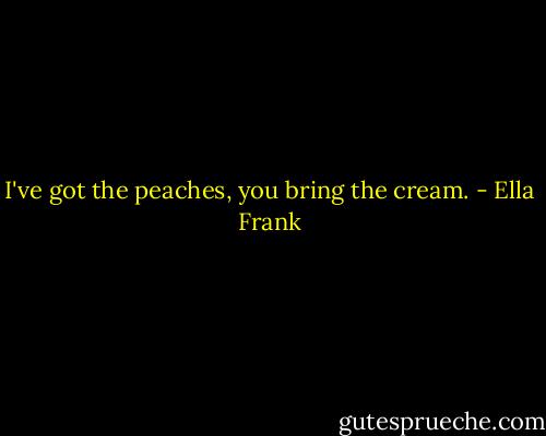 I've got the peaches, you bring the cream. - Ella Frank