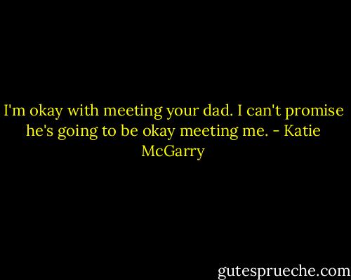 I'm okay with meeting your dad. I can't promise he's going to be okay meeting me. - Katie McGarry