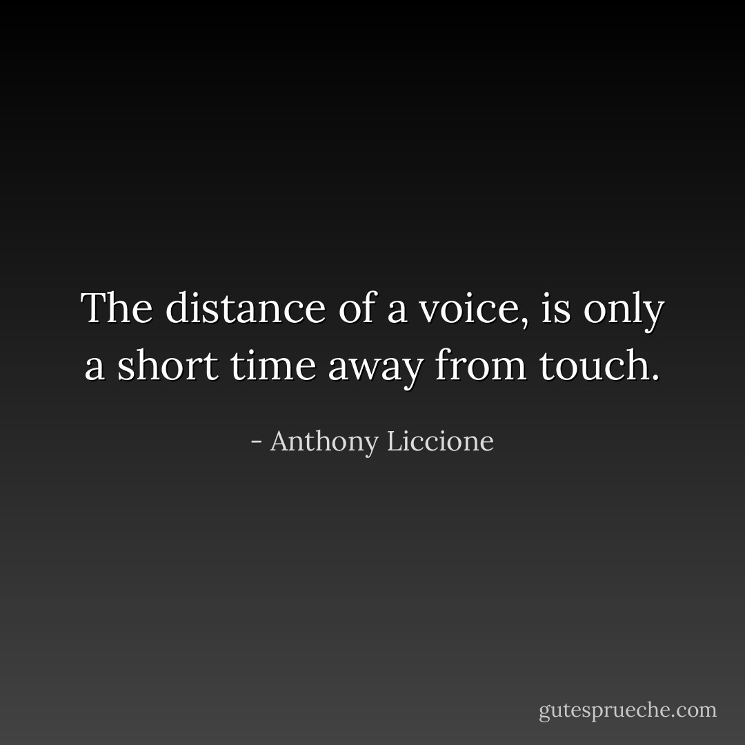 The distance of a voice, is only a short time away from touch. - Anthony Liccione