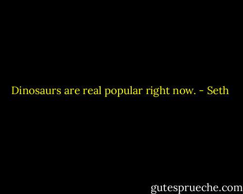 Dinosaurs are real popular right now. - Seth