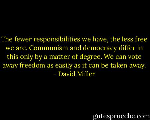 The fewer responsibilities we have, the less free we are. Communism and democracy differ in this only by a matter of degree. We can vote away freedom as easily as it can be taken away. - David Miller