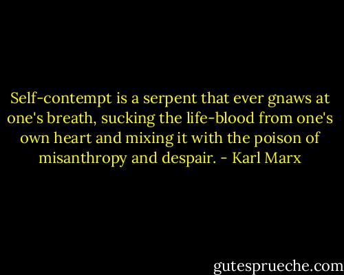 Self-contempt is a serpent that ever gnaws at one's breath, sucking the life-blood from one's own heart and mixing it with the poison of misanthropy and despair. - Karl Marx