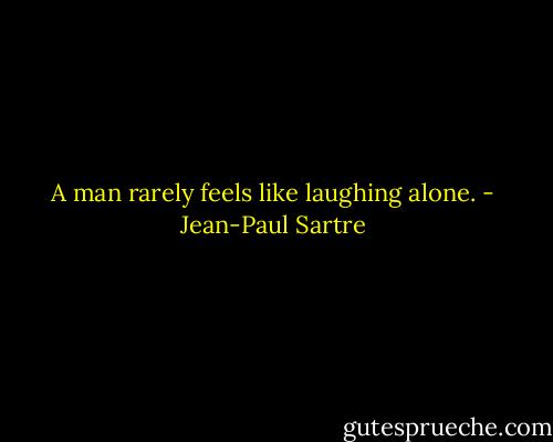 A man rarely feels like laughing alone. - Jean-Paul Sartre