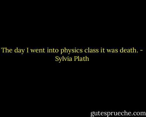 The day I went into physics class it was death. - Sylvia Plath