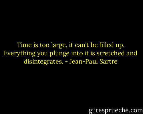 Time is too large, it can't be filled up. Everything you plunge into it is stretched and disintegrates. - Jean-Paul Sartre