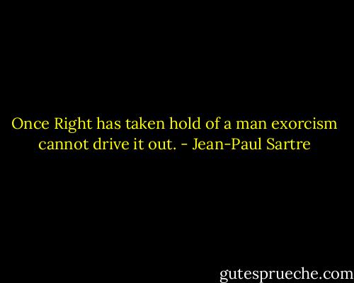 Once Right has taken hold of a man exorcism cannot drive it out. - Jean-Paul Sartre