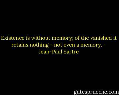 Existence is without memory; of the vanished it retains nothing - not even a memory. - Jean-Paul Sartre