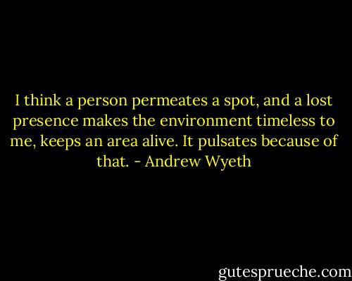 I think a person permeates a spot, and a lost presence makes the environment timeless to me, keeps an area alive. It pulsates because of that. - Andrew Wyeth