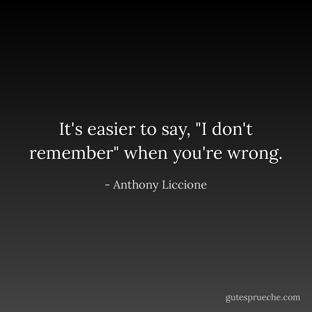 It's easier to say, "I don't remember" when you're wrong. - Anthony Liccione