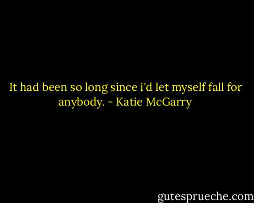 It had been so long since i'd let myself fall for anybody. - Katie McGarry