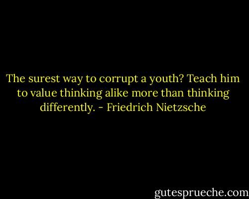 The surest way to corrupt a youth? Teach him to value thinking alike more than thinking differently. - Friedrich Nietzsche