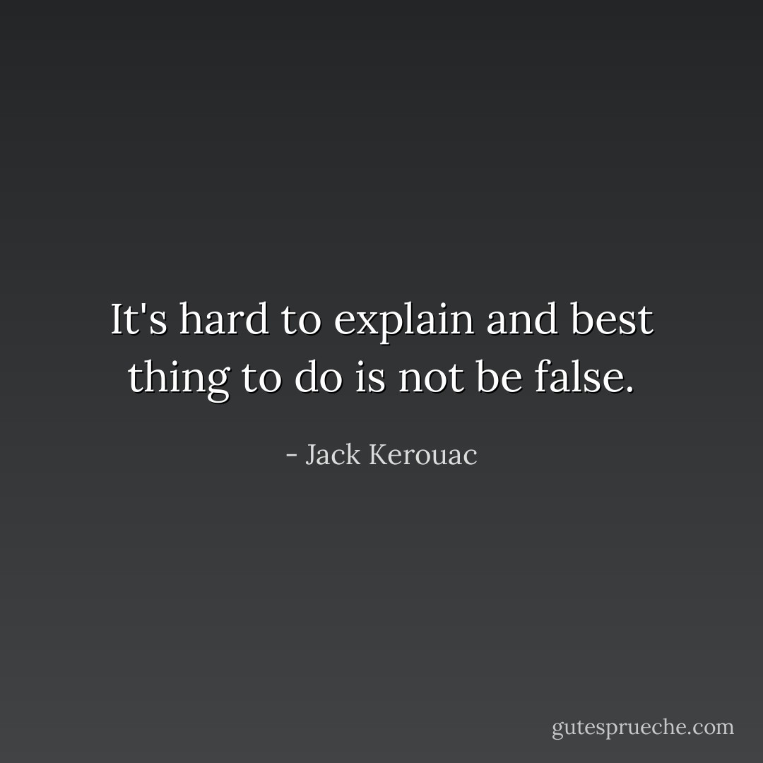 It's hard to explain and best thing to do is not be false. - Jack Kerouac