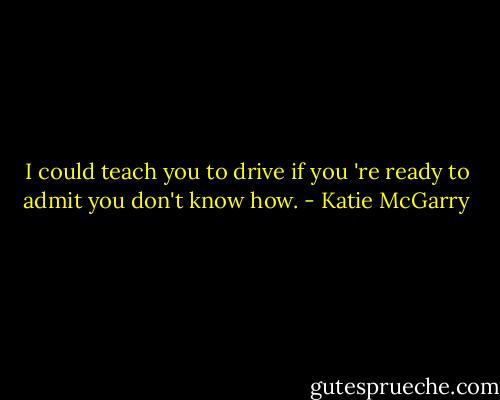 I could teach you to drive if you 're ready to admit you don't know how. - Katie McGarry