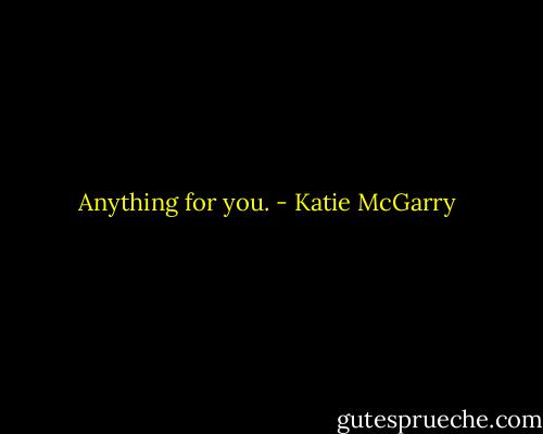 Anything for you. - Katie McGarry