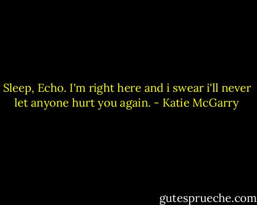 Sleep, Echo. I'm right here and i swear i'll never let anyone hurt you again. - Katie McGarry
