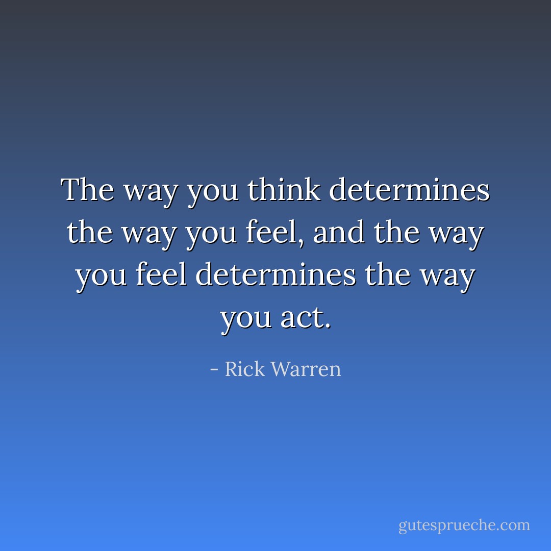 The way you think determines the way you feel, and the way you feel determines the way you act. - Rick Warren