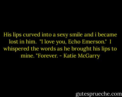 His lips curved into a sexy smile and i became lost in him.<br /> "I love you, Echo Emerson."<br /> I whispered the words as he brought his lips to mine. "Forever. - Katie McGarry