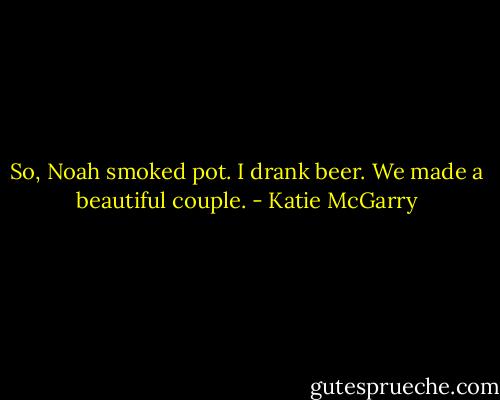 So, Noah smoked pot. I drank beer. We made a beautiful couple. - Katie McGarry