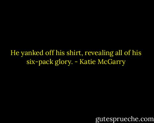 He yanked off his shirt, revealing all of his six-pack glory. - Katie McGarry