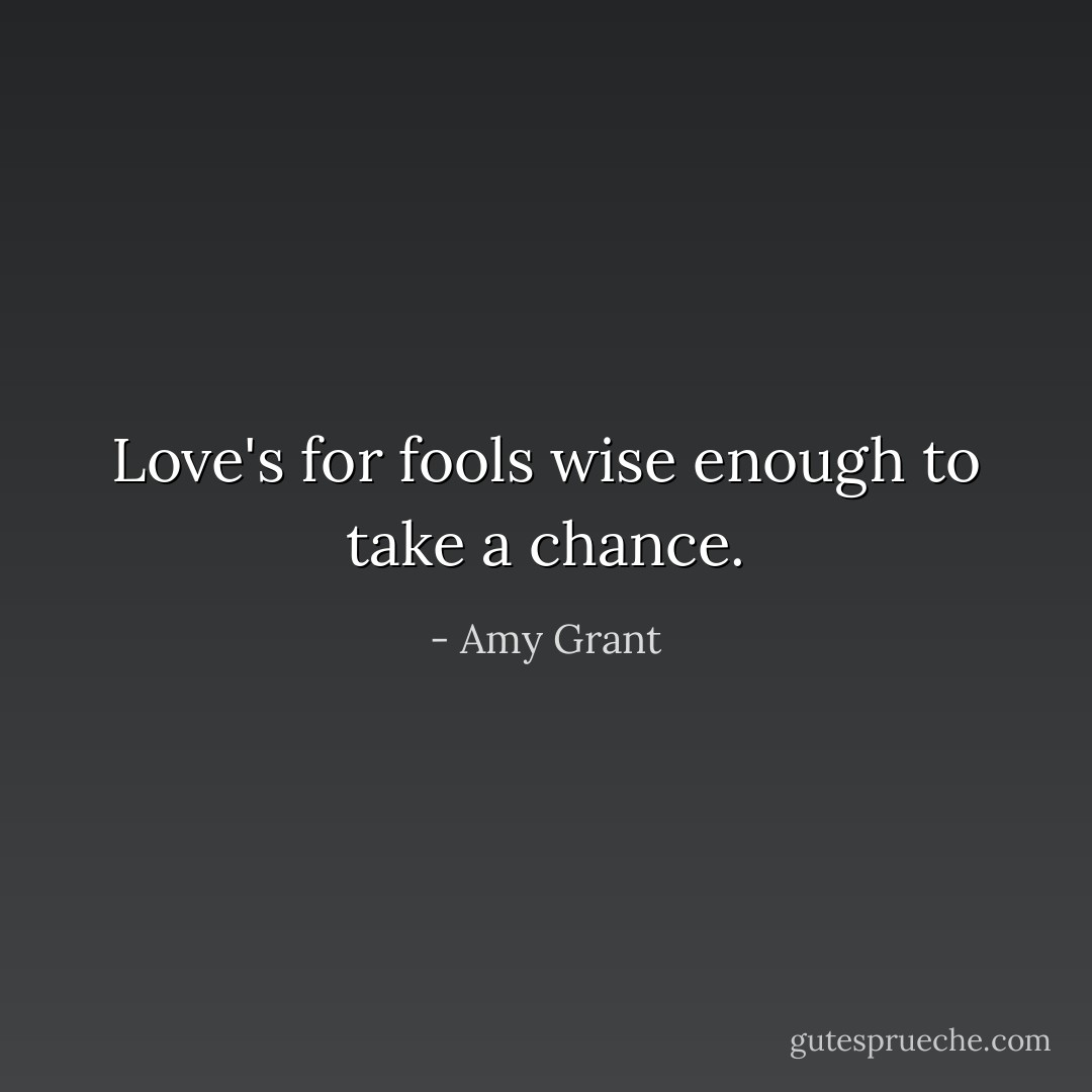 Love's for fools wise enough to take a chance. - Amy Grant
