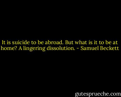 It is suicide to be abroad. But what is it to be at home? A lingering dissolution. - Samuel Beckett