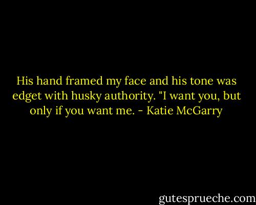 His hand framed my face and his tone was edget with husky authority. "I want you, but only if you want me. - Katie McGarry