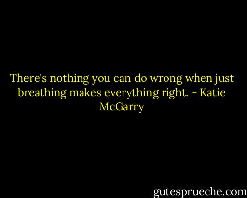 There's nothing you can do wrong when just breathing makes everything right. - Katie McGarry