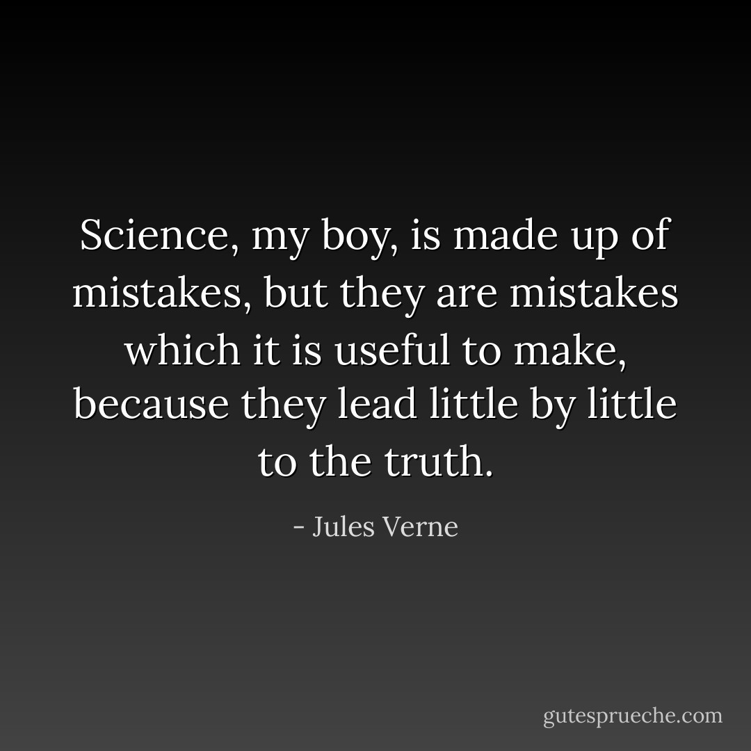 Science, my boy, is made up of mistakes, but they are mistakes which it is useful to make, because they lead little by little to the truth. - Jules Verne