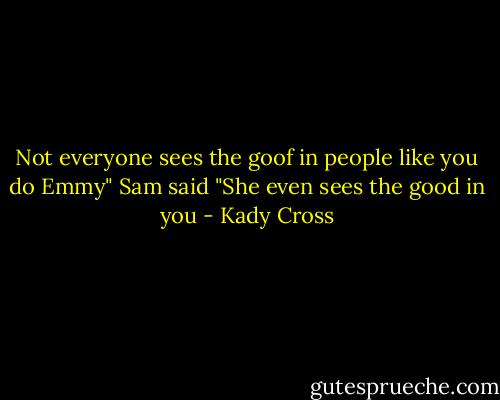 Not everyone sees the goof in people like you do Emmy" Sam said<br />"She even sees the good in you - Kady Cross