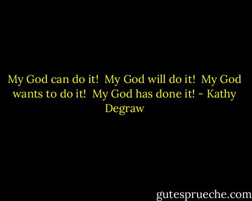 My God can do it! <br />My God will do it!<br /> My God wants to do it!<br /> My God has done it! - Kathy Degraw
