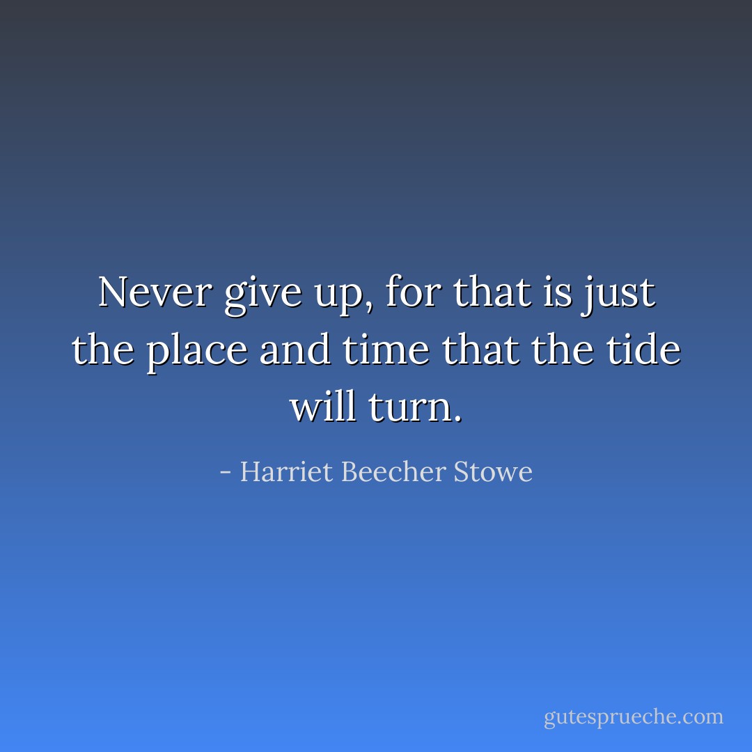 Never give up, for that is just the place and time that the tide will turn. - Harriet Beecher Stowe