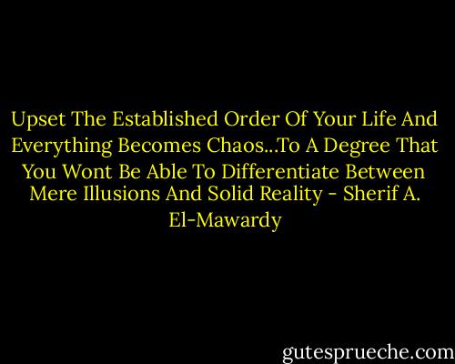 Upset The Established Order Of Your Life And Everything Becomes Chaos...To A Degree That You Wont Be Able To Differentiate Between Mere Illusions And Solid Reality - Sherif A. El-Mawardy
