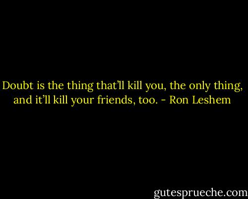 Doubt is the thing that’ll kill you, the only thing, and it’ll kill your friends, too. - Ron Leshem