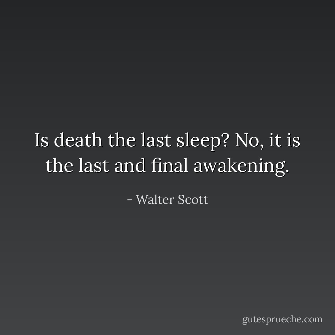 Is death the last sleep? No, it is the last and final awakening. - Walter Scott