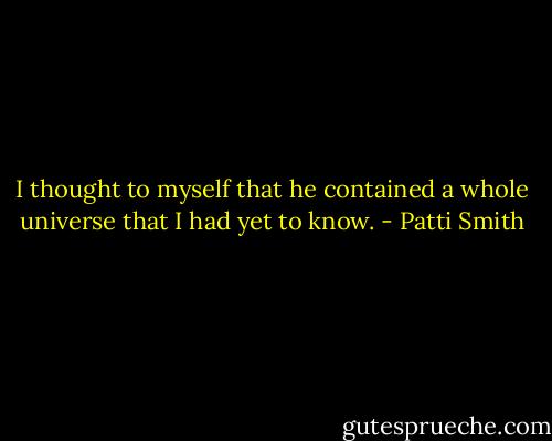I thought to myself that he contained a whole universe that I had yet to know. - Patti Smith