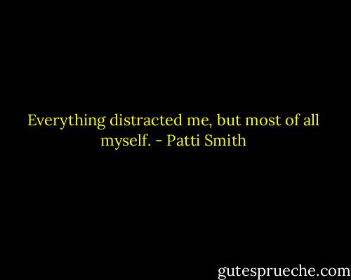 Everything distracted me, but most of all myself. - Patti Smith