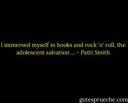 I immersed myself in books and rock 'n' roll, the adolescent salvation ... - Patti Smith