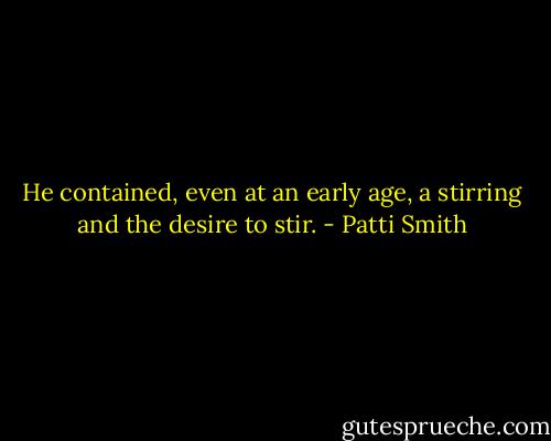 He contained, even at an early age, a stirring and the desire to stir. - Patti Smith