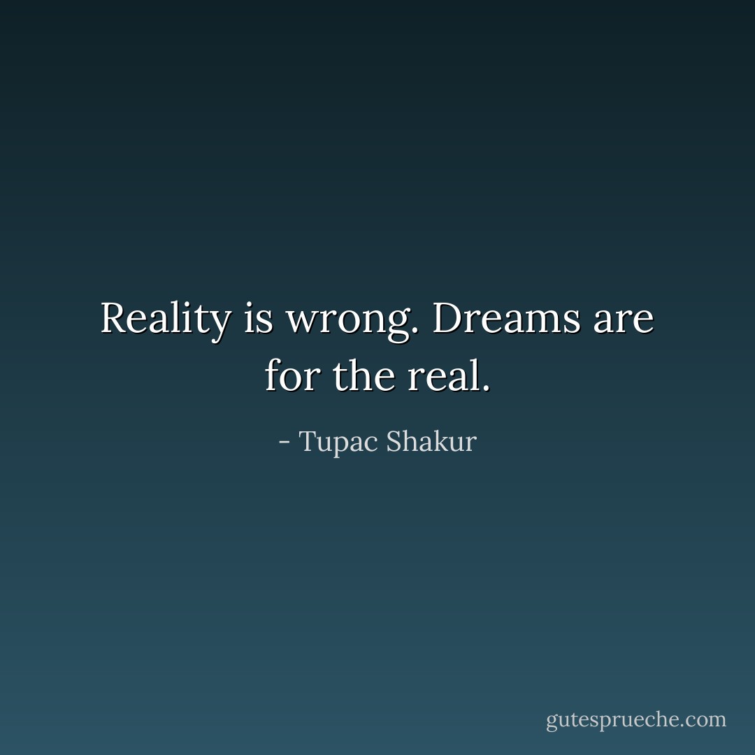 Reality is wrong. Dreams are for the real. - Tupac Shakur