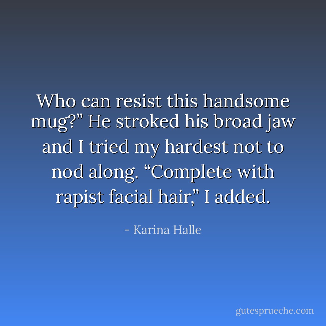 Who can resist this handsome mug?” He stroked his broad jaw and I tried my hardest not to nod along. “Complete with rapist facial hair,” I added. - Karina Halle