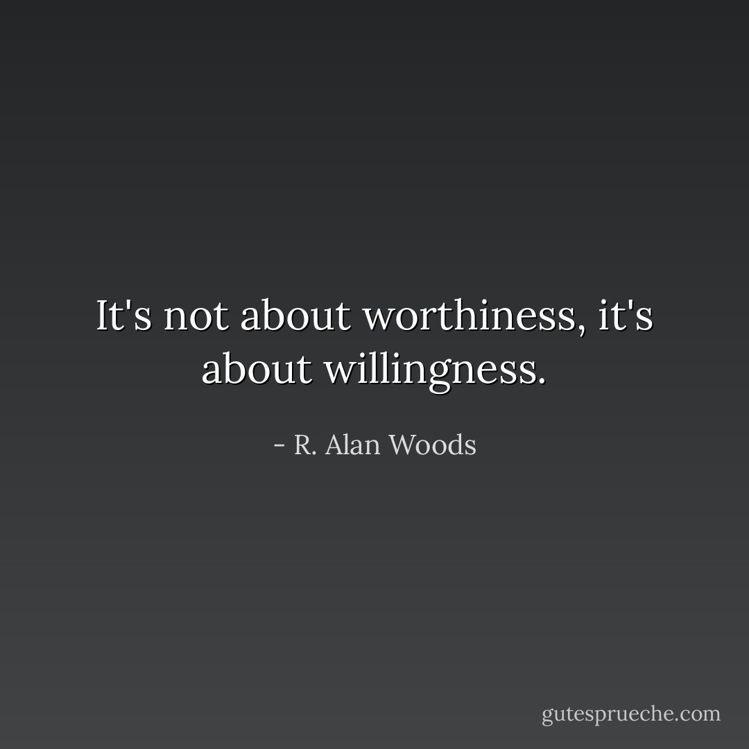 It's not about worthiness, it's about willingness. - R. Alan Woods