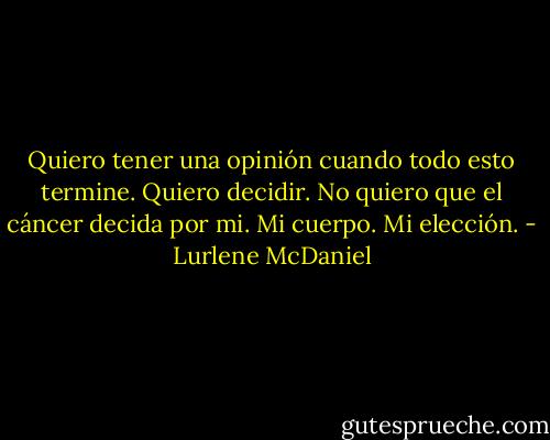 Quiero tener una opinión cuando todo esto termine. Quiero decidir. No quiero que el cáncer decida por mi. Mi cuerpo. Mi elección. - Lurlene McDaniel