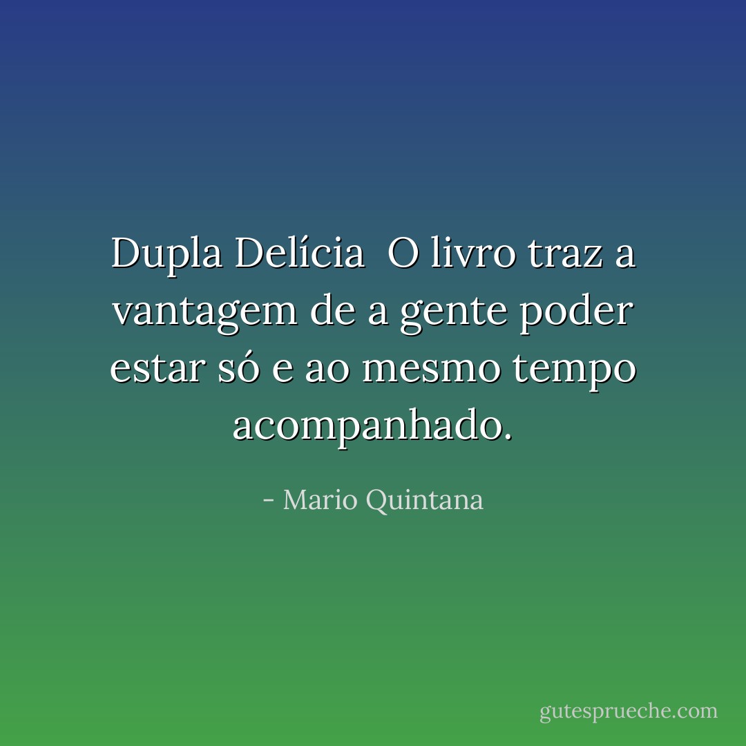 Dupla Delícia<br /><br />O livro traz a vantagem de a gente poder estar só e ao mesmo tempo acompanhado. - Mario Quintana