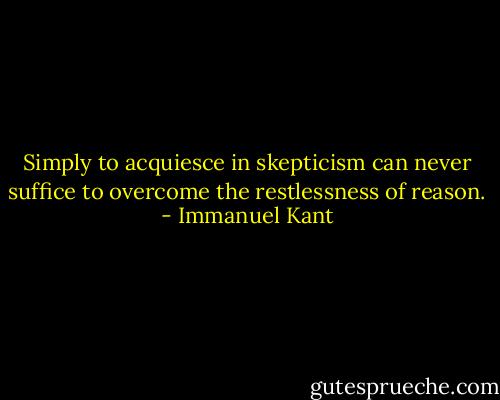 Simply to acquiesce in skepticism can never suffice to overcome the restlessness of reason. - Immanuel Kant